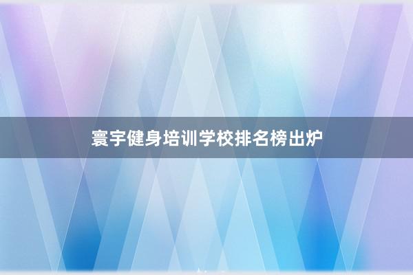 寰宇健身培训学校排名榜出炉