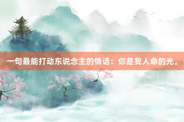 一句最能打动东说念主的情话:你是我人命的光。